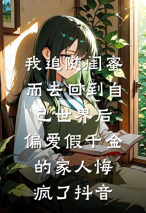 我追随闺蜜而去回到自己世界后，偏爱假千金的家人悔疯了抖音