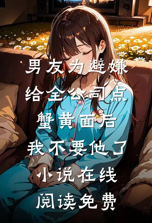 男友为避嫌给全公司点蟹黄面后，我不要他了小说在线阅读免费