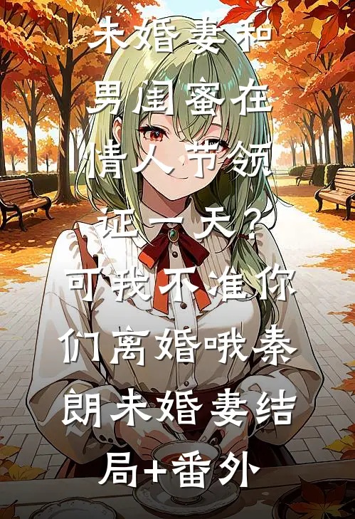未婚妻和男闺蜜在情人节领证一天？可我不准你们离婚哦秦朗未婚妻结局+番外