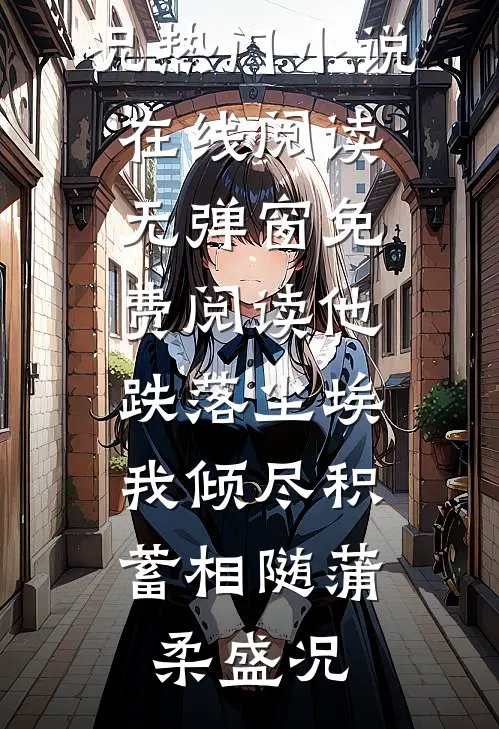 他跌落尘埃，我倾尽积蓄相随(蒲柔盛况)热门小说在线阅读_无弹窗免费阅读他跌落尘埃，我倾尽积蓄相随蒲柔盛况