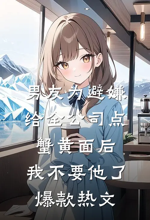 男友为避嫌给全公司点蟹黄面后，我不要他了爆款热文