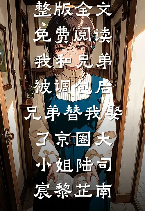 我和兄弟被调包后，兄弟替我娶了京圈大小姐陆司宸黎芷南免费小说完整版_全文免费阅读我和兄弟被调包后，兄弟替我娶了京圈大小姐(陆司宸黎芷南)