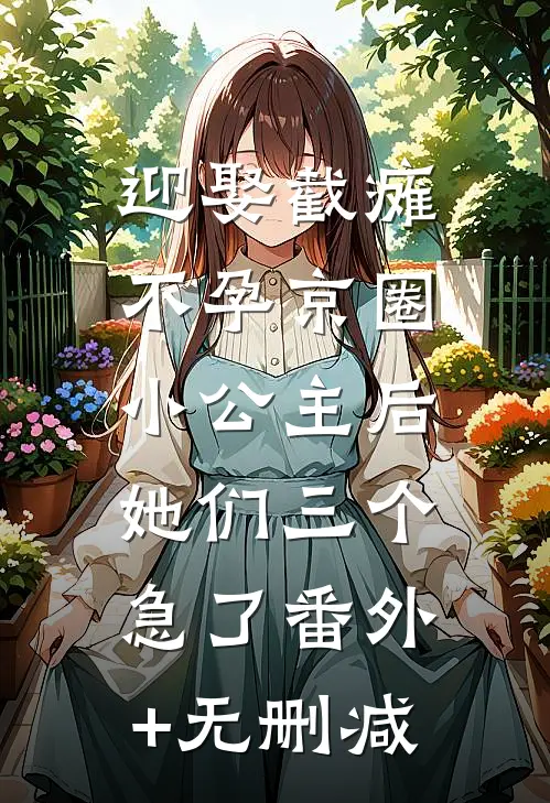 迎娶截瘫不孕京圈小公主后，她们三个急了番外+无删减