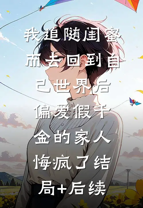 我追随闺蜜而去回到自己世界后，偏爱假千金的家人悔疯了结局+后续