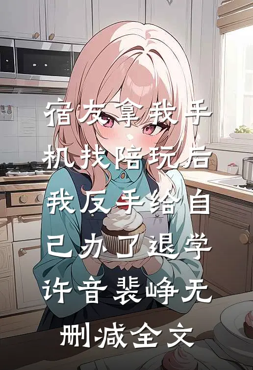 宿友拿我手机找陪玩后，我反手给自己办了退学许音裴峥无删减全文