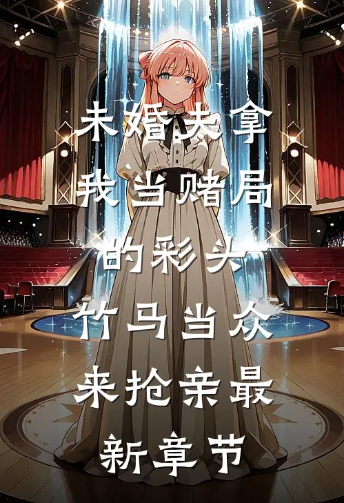 未婚夫拿我当赌局的彩头，竹马当众来抢亲最新章节