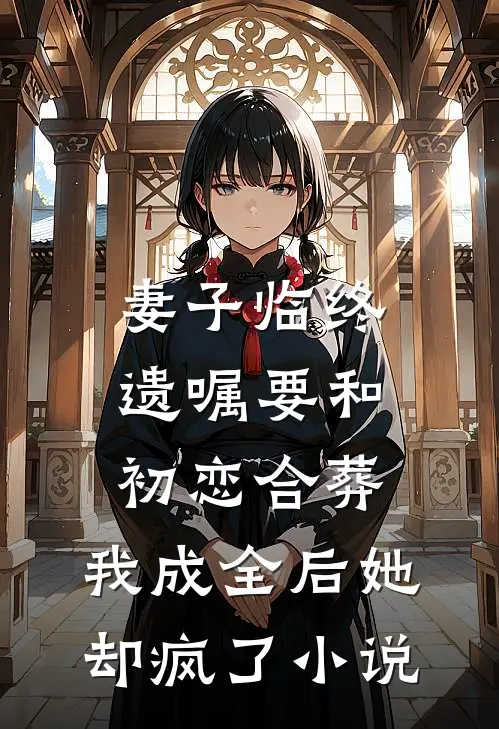妻子临终遗嘱要和初恋合葬，我成全后她却疯了小说