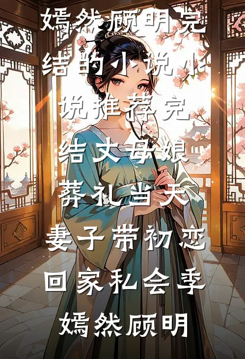 丈母娘葬礼当天，妻子带初恋回家私会(季嫣然顾明)完结的小说_小说推荐完结丈母娘葬礼当天，妻子带初恋回家私会季嫣然顾明