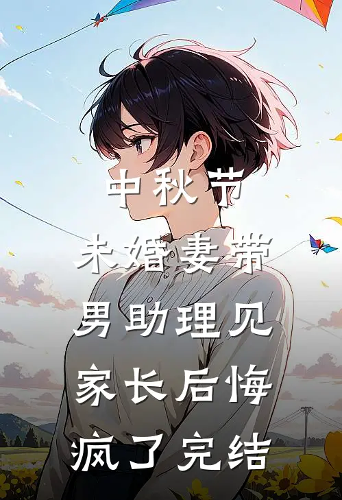 中秋节，未婚妻带男助理见家长后悔疯了完结