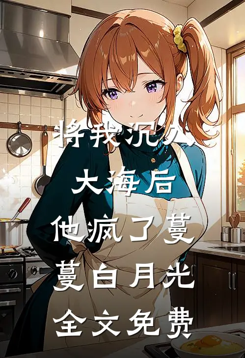 将我沉入大海后，他疯了蔓蔓白月光全文免费