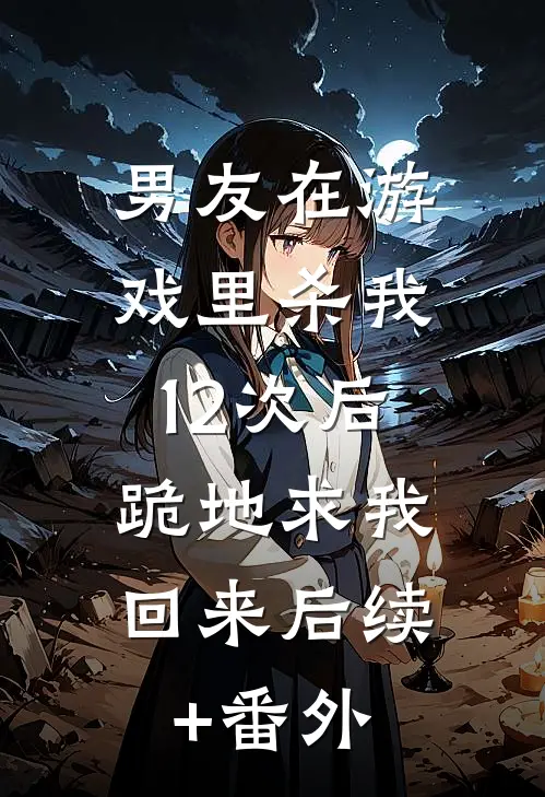 男友在游戏里杀我12次后，跪地求我回来后续+番外