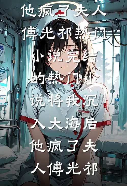 将我沉入大海后，他疯了(夫人傅光祁)热门小说_完结的热门小说将我沉入大海后，他疯了夫人傅光祁