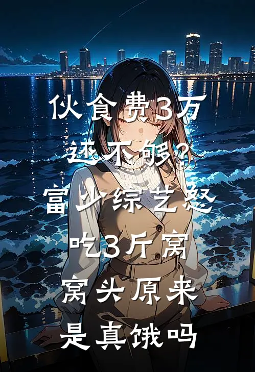 伙食费3万还不够？富少综艺怒吃3斤窝窝头，原来是真饿吗