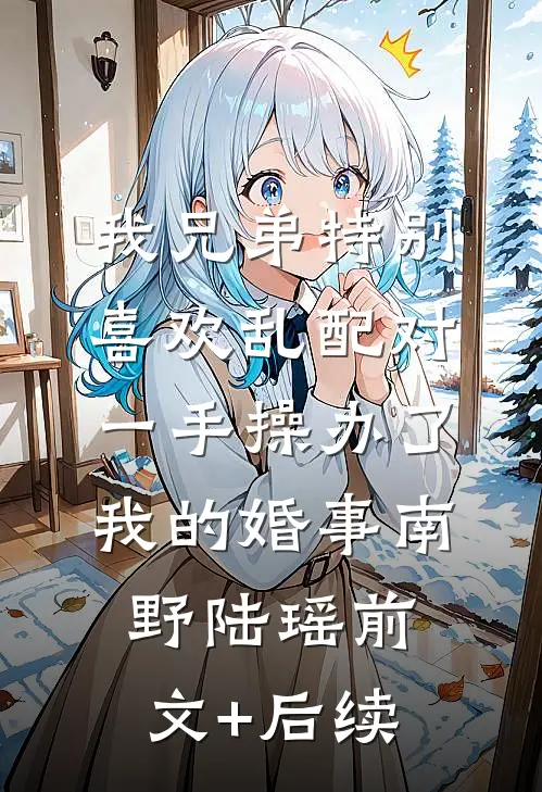 我兄弟特别喜欢乱配对，一手操办了我的婚事南野陆瑶前文+后续