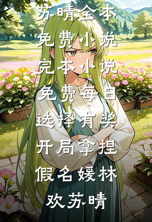 每日选择有奖，开局拿捏假名媛林欢苏晴全本免费小说_完本小说免费每日选择有奖，开局拿捏假名媛林欢苏晴