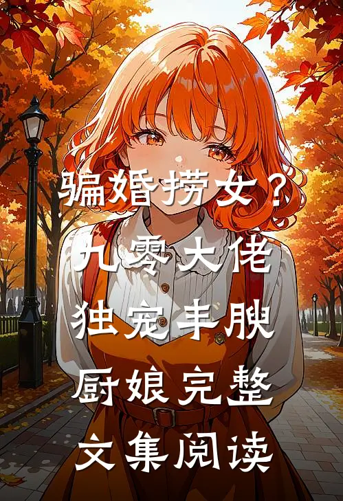 骗婚捞女？九零大佬独宠丰腴厨娘完整文集阅读