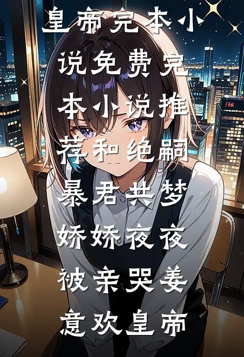 和绝嗣暴君共梦，娇娇夜夜被亲哭姜意欢皇帝完本小说免费_完本小说推荐和绝嗣暴君共梦，娇娇夜夜被亲哭(姜意欢皇帝)