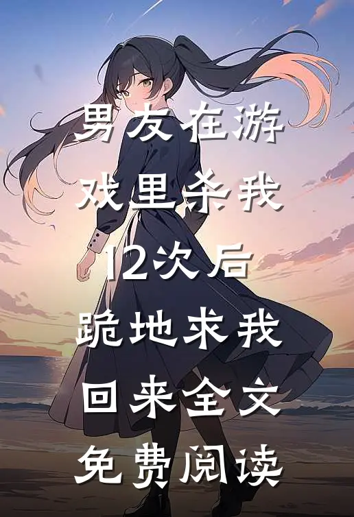 男友在游戏里杀我12次后，跪地求我回来全文免费阅读