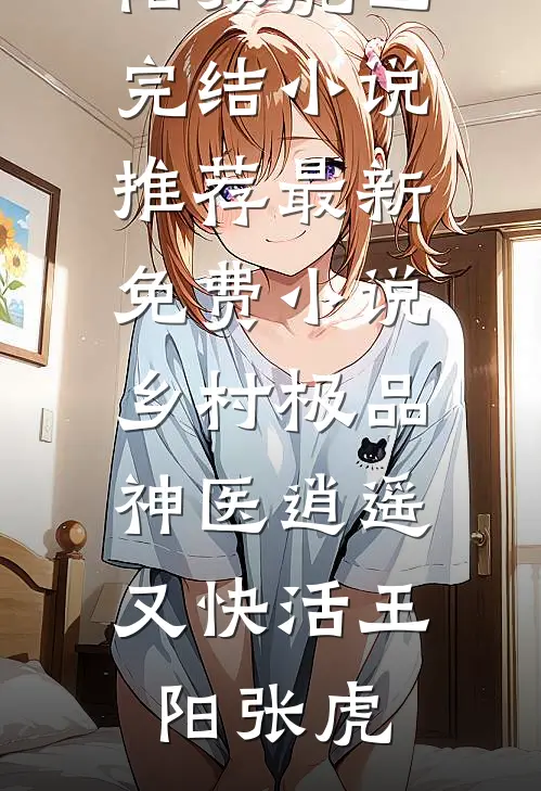 乡村极品神医逍遥又快活王阳张虎已完结小说推荐_最新免费小说乡村极品神医逍遥又快活王阳张虎