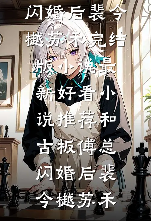和古板傅总闪婚后裴今樾苏禾完结版小说_最新好看小说推荐和古板傅总闪婚后裴今樾苏禾