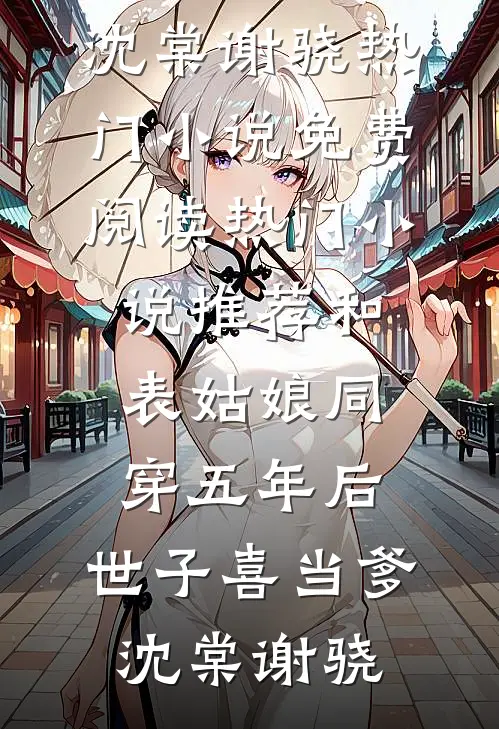 和表姑娘同穿五年后，世子喜当爹沈棠谢骁热门小说免费阅读_热门小说推荐和表姑娘同穿五年后，世子喜当爹沈棠谢骁