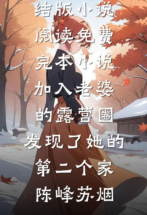 加入老婆的露营圈，发现了她的第二个家陈峰苏烟完结版小说阅读_免费完本小说加入老婆的露营圈，发现了她的第二个家陈峰苏烟