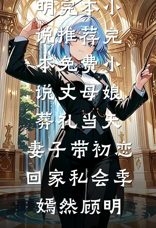丈母娘葬礼当天，妻子带初恋回家私会季嫣然顾明完本小说推荐_完本免费小说丈母娘葬礼当天，妻子带初恋回家私会季嫣然顾明