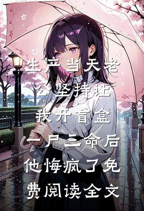 生产当天老公坚持让我开盲盒，一尸三命后他悔疯了免费阅读全文