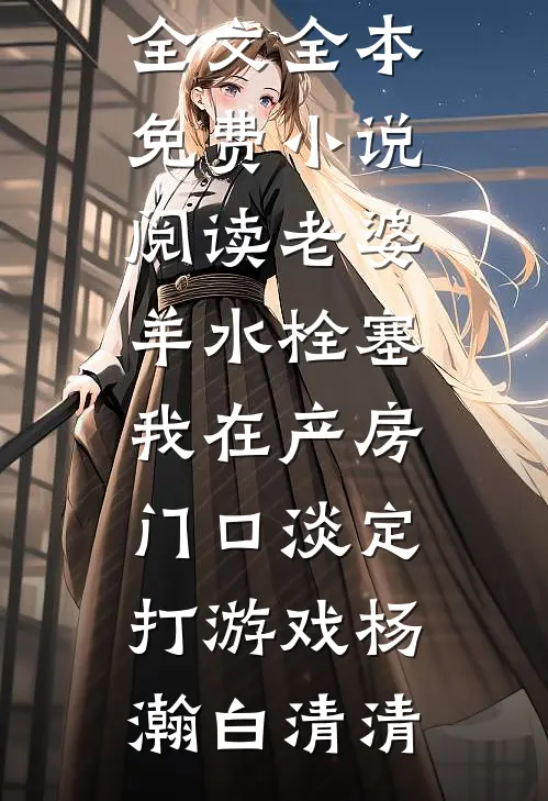 老婆羊水栓塞，我在产房门口淡定打游戏杨瀚白清清免费阅读全文_全本免费小说阅读老婆羊水栓塞，我在产房门口淡定打游戏杨瀚白清清