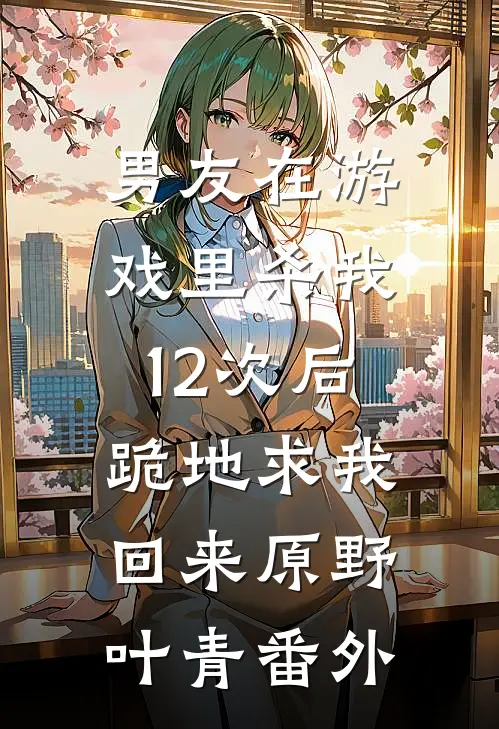 男友在游戏里杀我12次后，跪地求我回来原野叶青番外
