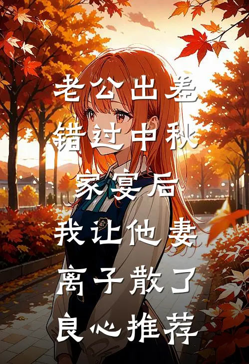 老公出差错过中秋家宴后，我让他妻离子散了良心推荐