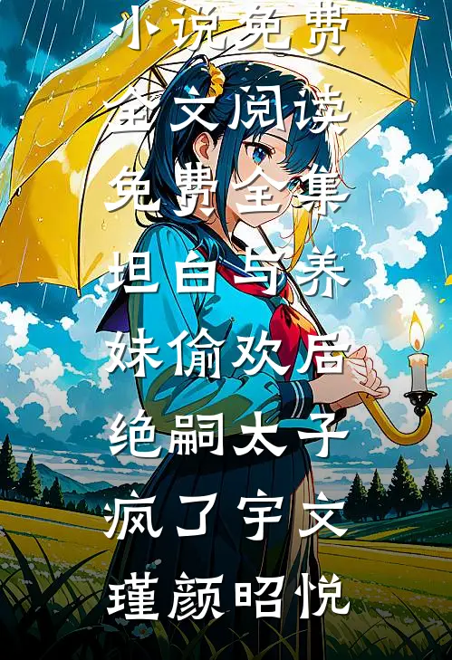 坦白与养妹偷欢后，绝嗣太子疯了(宇文瑾颜昭悦)完本小说免费_全文阅读免费全集坦白与养妹偷欢后，绝嗣太子疯了宇文瑾颜昭悦