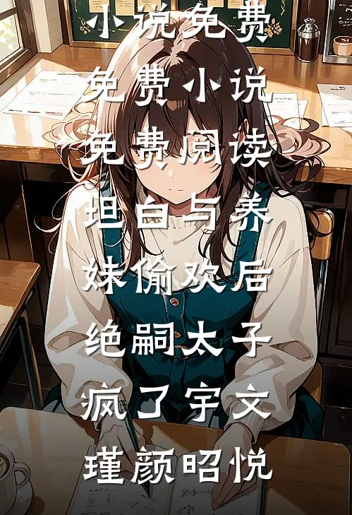 坦白与养妹偷欢后，绝嗣太子疯了(宇文瑾颜昭悦)完本小说免费_免费小说免费阅读坦白与养妹偷欢后，绝嗣太子疯了宇文瑾颜昭悦