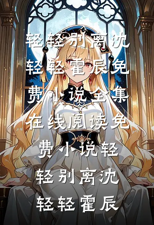 轻轻别离(沈轻轻霍辰)免费小说全集_在线阅读免费小说轻轻别离(沈轻轻霍辰)