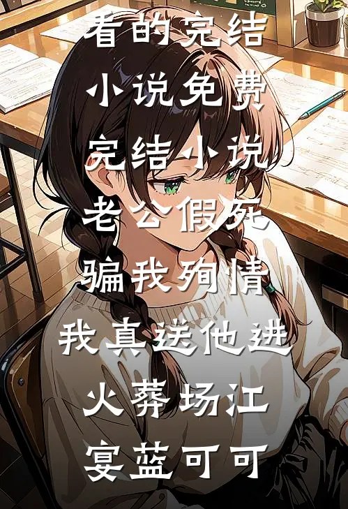 老公假死骗我殉情，我真送他进火葬场(江宴蓝可可)好看的完结小说_免费完结小说老公假死骗我殉情，我真送他进火葬场江宴蓝可可