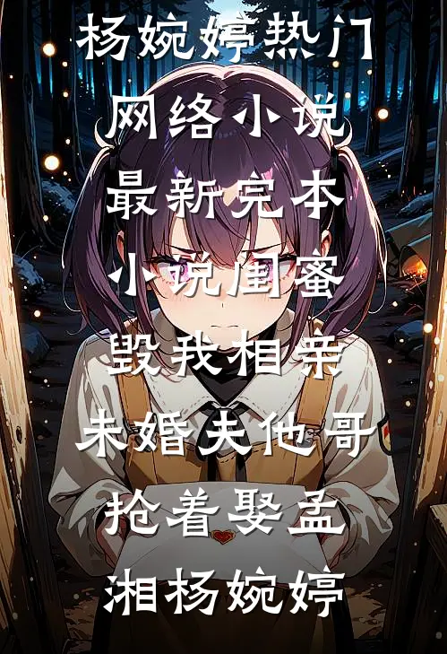 闺蜜毁我相亲：未婚夫他哥抢着娶孟湘杨婉婷热门网络小说_最新完本小说闺蜜毁我相亲：未婚夫他哥抢着娶(孟湘杨婉婷)