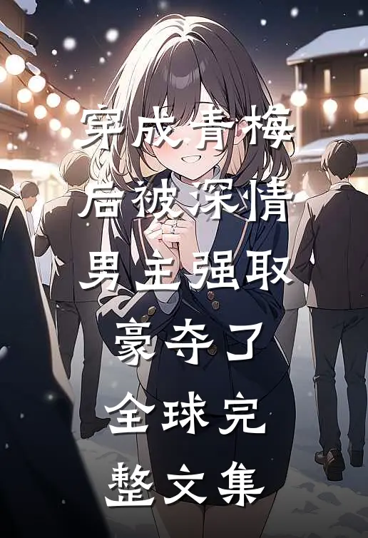 穿成青梅后被深情男主强取豪夺了全球完整文集