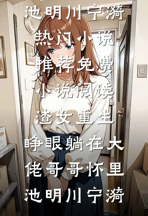 渣女重生，睁眼躺在大佬哥哥怀里池明川宁漪热门小说推荐_免费小说阅读渣女重生，睁眼躺在大佬哥哥怀里(池明川宁漪)
