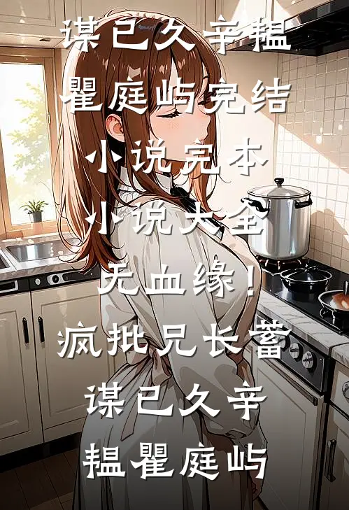 无血缘！疯批兄长蓄谋已久辛韫瞿庭屿完结小说_完本小说大全无血缘！疯批兄长蓄谋已久辛韫瞿庭屿