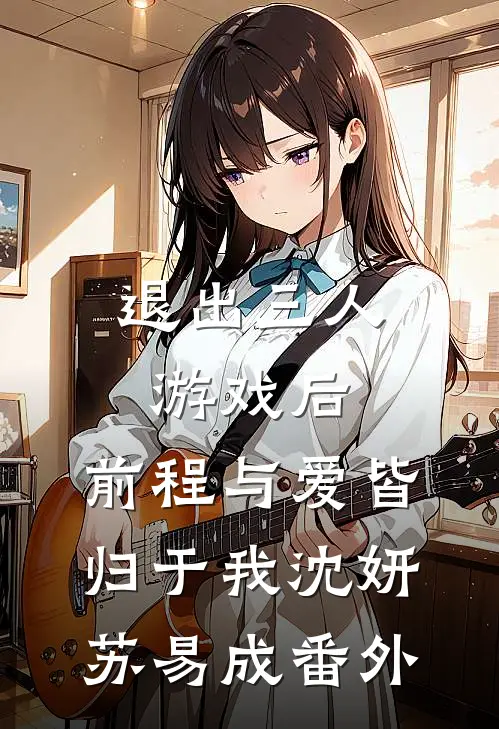 退出三人游戏后，前程与爱皆归于我沈妍苏易成番外