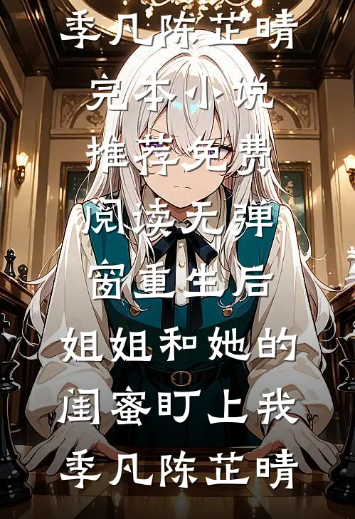 重生后，姐姐和她的闺蜜盯上我季凡陈芷晴完本小说推荐_免费阅读无弹窗重生后，姐姐和她的闺蜜盯上我(季凡陈芷晴)