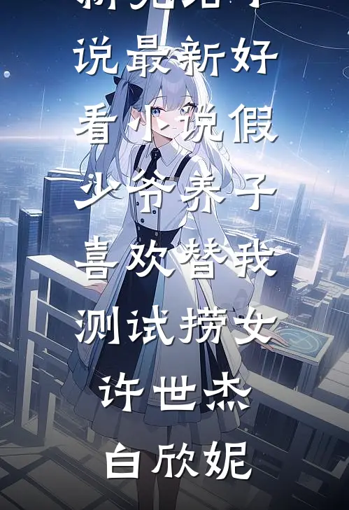 假少爷养子喜欢替我测试捞女(许世杰白欣妮)最新完结小说_最新好看小说假少爷养子喜欢替我测试捞女许世杰白欣妮