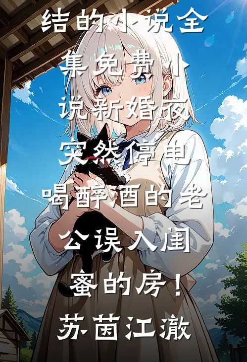 新婚夜突然停电，喝醉酒的老公误入闺蜜的房！(苏茵江澈)完结的小说_全集免费小说新婚夜突然停电，喝醉酒的老公误入闺蜜的房！(苏茵江澈)