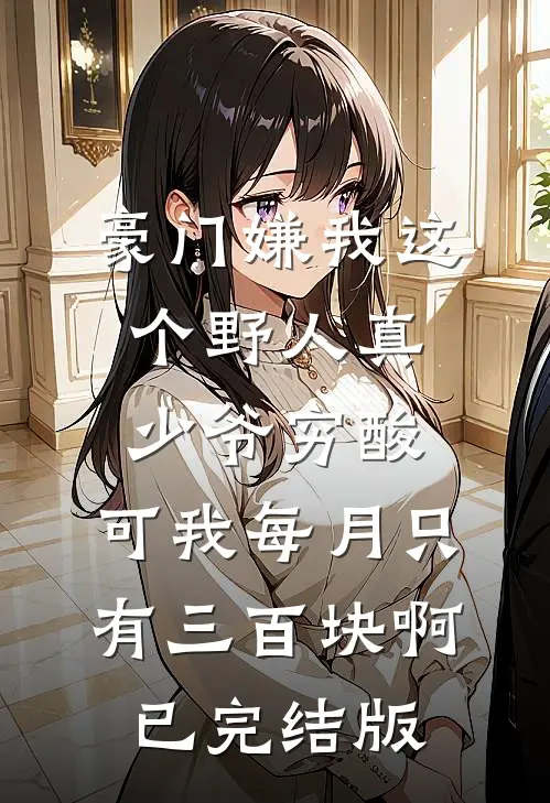 豪门嫌我这个野人真少爷穷酸，可我每月只有三百块啊已完结版
