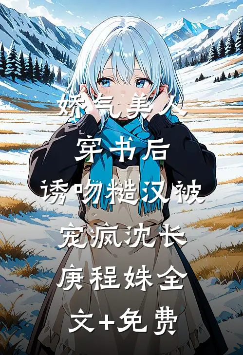 娇气美人穿书后，诱吻糙汉被宠疯沈长庚程姝全文+免费