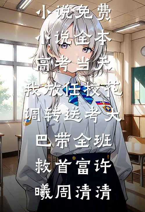 高考当天，我放任校花调转送考大巴带全班救首富(许曦周清清)完本免费小说_免费小说全本高考当天，我放任校花调转送考大巴带全班救首富许曦周清清