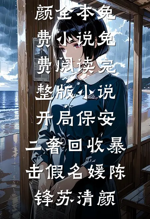 开局保安，二奢回收暴击假名媛(陈锋苏清颜)全本免费小说_免费阅读完整版小说开局保安，二奢回收暴击假名媛陈锋苏清颜