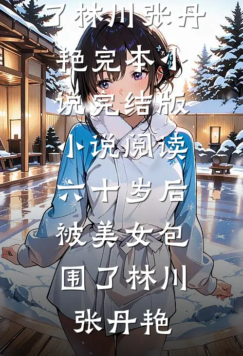 六十岁后，被美女包围了林川张丹艳完本小说_完结版小说阅读六十岁后，被美女包围了林川张丹艳