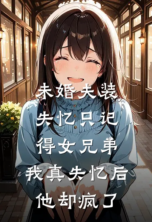 未婚夫装失忆只记得女兄弟,我真失忆后他却疯了TXT
