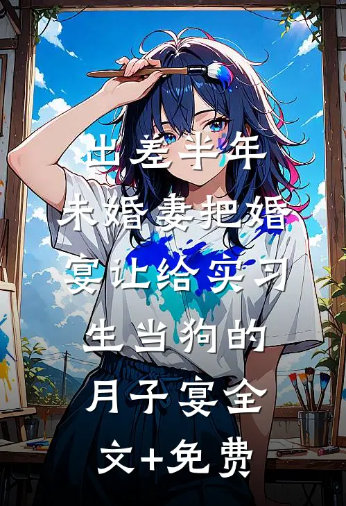 出差半年，未婚妻把婚宴让给实习生当狗的月子宴全文+免费
